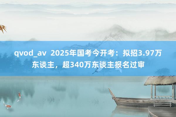 qvod_av  2025年国考今开考：拟招3.97万东谈主，超340万东谈主报名过审