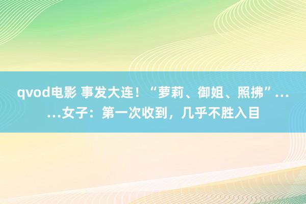 qvod电影 事发大连！“萝莉、御姐、照拂”……女子：第一次收到，几乎不胜入目