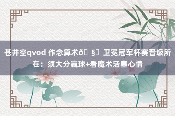 苍井空qvod 作念算术🧐卫冕冠军杯赛晋级所在：须大分赢球+看魔术活塞心情