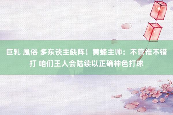 巨乳 風俗 多东谈主缺阵！黄蜂主帅：不管谁不错打 咱们王人会陆续以正确神色打球