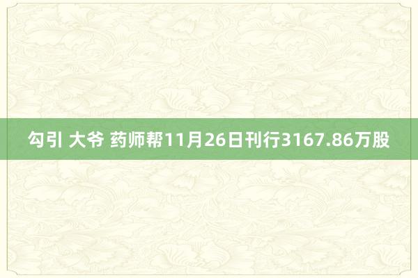 勾引 大爷 药师帮11月26日刊行3167.86万股