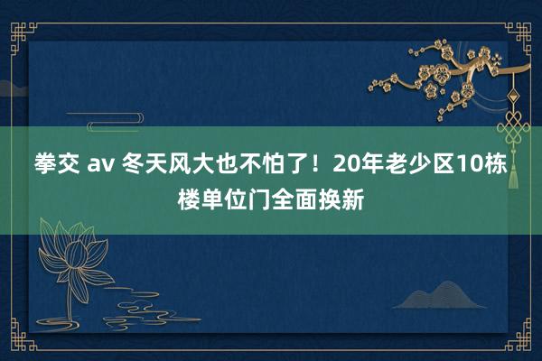 拳交 av 冬天风大也不怕了！20年老少区10栋楼单位门全面换新