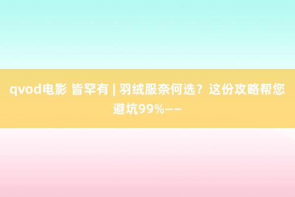 qvod电影 皆罕有 | 羽绒服奈何选？这份攻略帮您避坑99%——