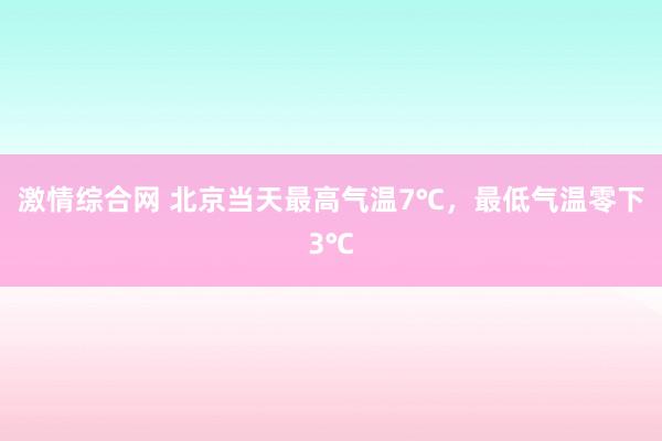 激情综合网 北京当天最高气温7℃，最低气温零下3℃