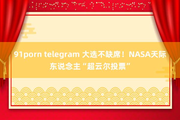 91porn telegram 大选不缺席！NASA天际东说念主“超云尔投票”