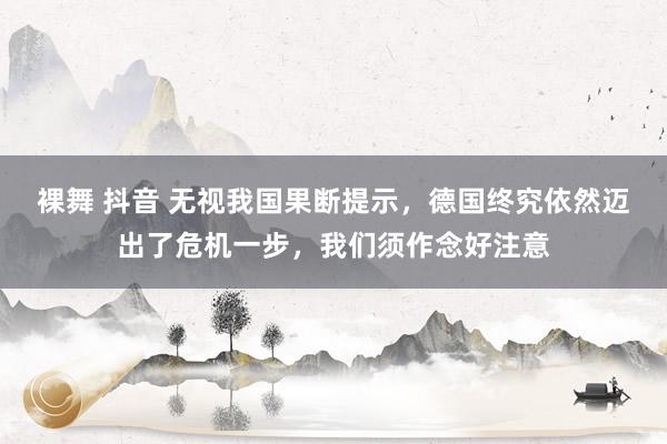 裸舞 抖音 无视我国果断提示，德国终究依然迈出了危机一步，我们须作念好注意