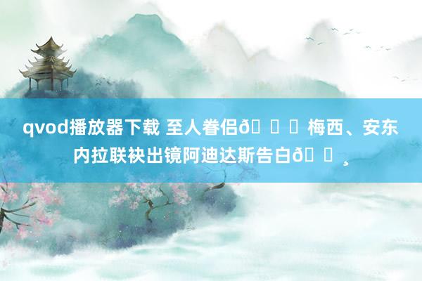 qvod播放器下载 至人眷侣😍梅西、安东内拉联袂出镜阿迪达斯告白📸