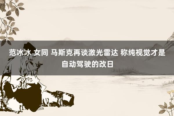 范冰冰 女同 马斯克再谈激光雷达 称纯视觉才是自动驾驶的改日