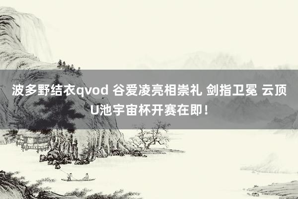 波多野结衣qvod 谷爱凌亮相崇礼 剑指卫冕 云顶U池宇宙杯开赛在即！