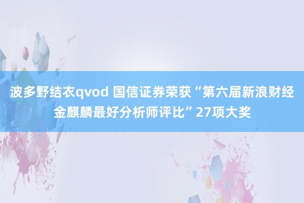 波多野结衣qvod 国信证券荣获“第六届新浪财经金麒麟最好分析师评比”27项大奖