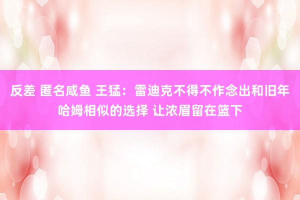 反差 匿名咸鱼 王猛：雷迪克不得不作念出和旧年哈姆相似的选择 让浓眉留在篮下