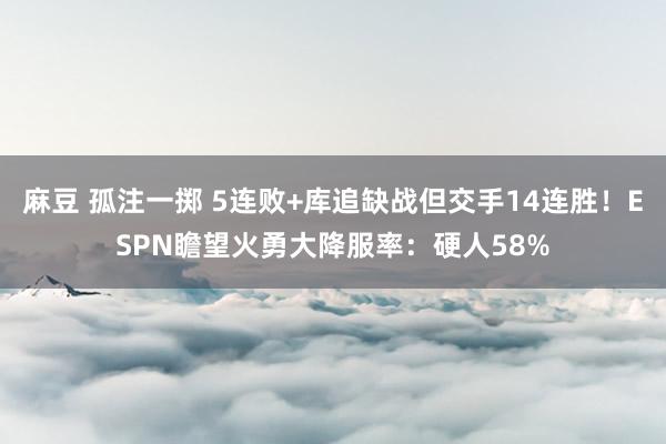 麻豆 孤注一掷 5连败+库追缺战但交手14连胜！ESPN瞻望火勇大降服率：硬人58%