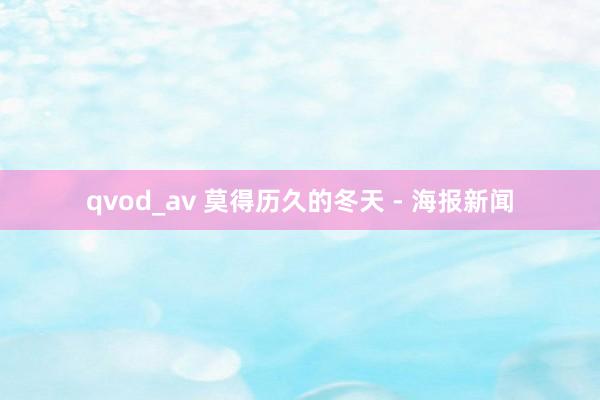qvod_av 莫得历久的冬天 - 海报新闻