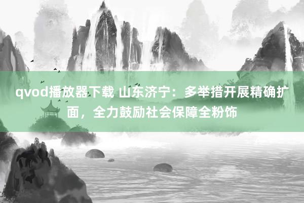 qvod播放器下载 山东济宁：多举措开展精确扩面，全力鼓励社会保障全粉饰
