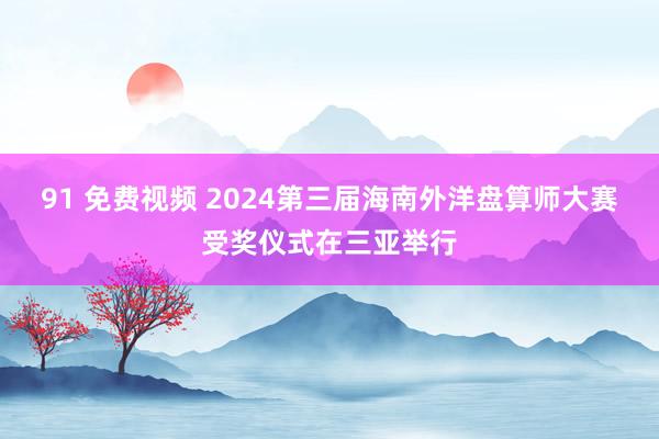 91 免费视频 2024第三届海南外洋盘算师大赛受奖仪式在三亚举行