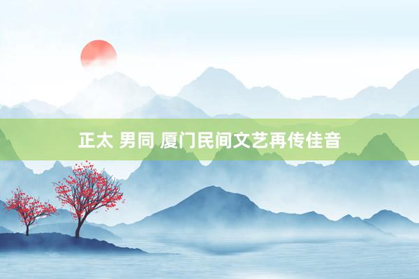 正太 男同 厦门民间文艺再传佳音