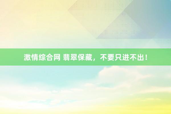 激情综合网 翡翠保藏，不要只进不出！