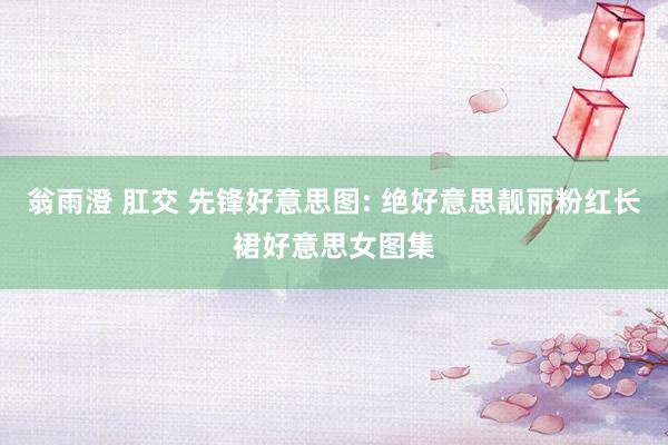 翁雨澄 肛交 先锋好意思图: 绝好意思靓丽粉红长裙好意思女图集