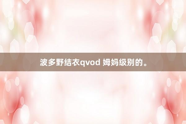 波多野结衣qvod 姆妈级别的。