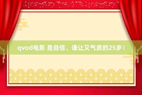 qvod电影 是自信、谦让又气质的25岁！