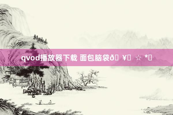 qvod播放器下载 面包脑袋🥐☆ *｡