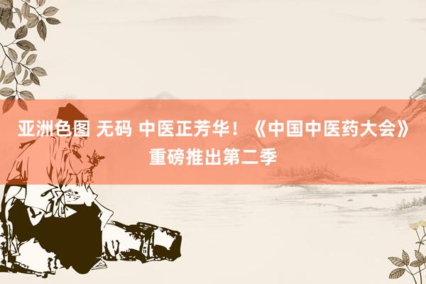 亚洲色图 无码 中医正芳华！《中国中医药大会》重磅推出第二季