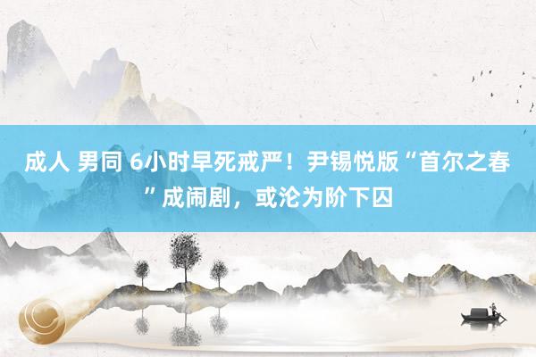 成人 男同 6小时早死戒严！尹锡悦版“首尔之春”成闹剧，或沦为阶下囚