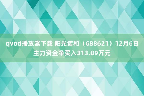 qvod播放器下载 阳光诺和（688621）12月6日主力资金净买入313.89万元