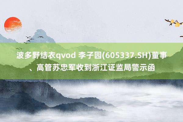 波多野结衣qvod 李子园(605337.SH)董事、高管苏忠军收到浙江证监局警示函