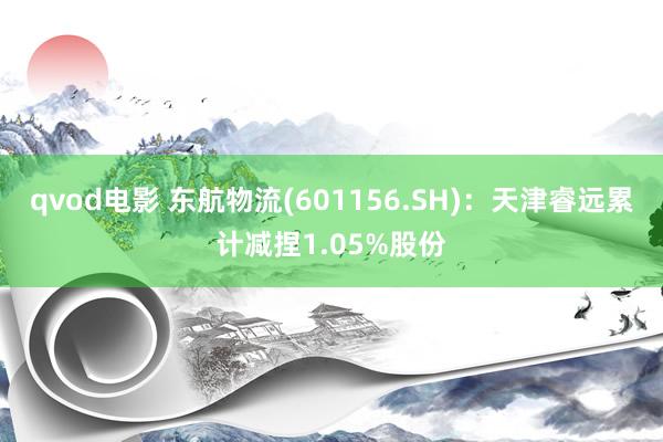 qvod电影 东航物流(601156.SH)：天津睿远累计减捏1.05%股份
