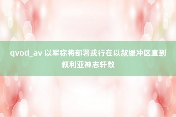 qvod_av 以军称将部署戎行在以叙缓冲区直到叙利亚神志轩敞