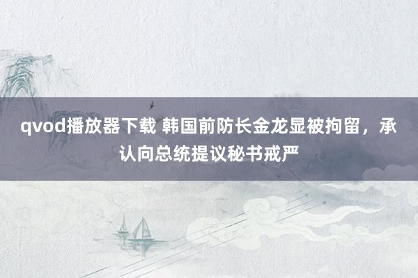 qvod播放器下载 韩国前防长金龙显被拘留，承认向总统提议秘书戒严