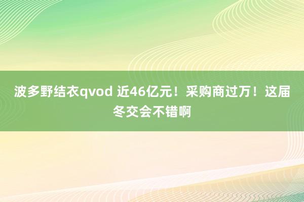 波多野结衣qvod 近46亿元！采购商过万！这届冬交会不错啊