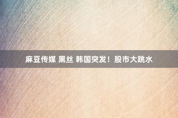 麻豆传媒 黑丝 韩国突发！股市大跳水