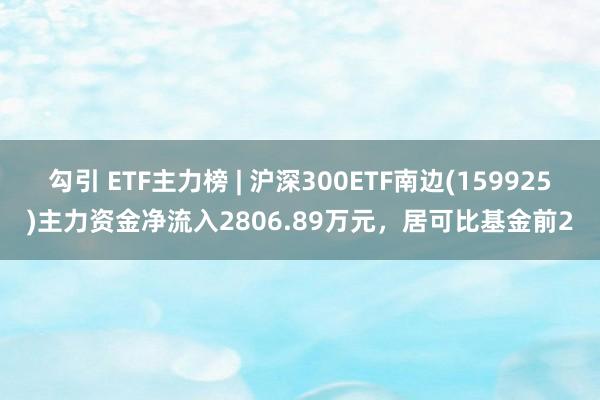 勾引 ETF主力榜 | 沪深300ETF南边(159925)主力资金净流入2806.89万元，居可比基金前2