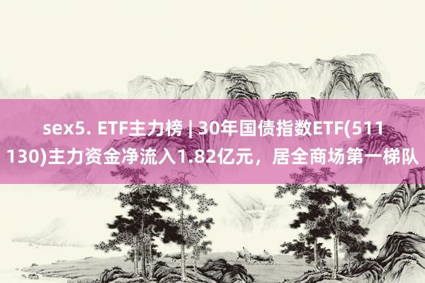 sex5. ETF主力榜 | 30年国债指数ETF(511130)主力资金净流入1.82亿元，居全商场第一梯队