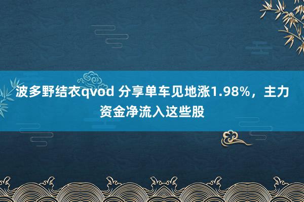 波多野结衣qvod 分享单车见地涨1.98%，主力资金净流入这些股