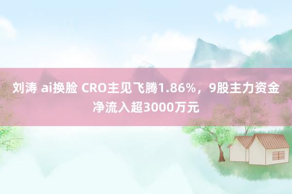 刘涛 ai换脸 CRO主见飞腾1.86%，9股主力资金净流入超3000万元