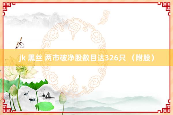 jk 黑丝 两市破净股数目达326只 （附股）