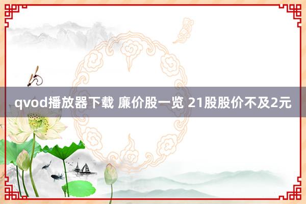qvod播放器下载 廉价股一览 21股股价不及2元