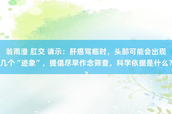 翁雨澄 肛交 请示：肝癌驾临时，头部可能会出现几个“迹象”，提倡尽早作念筛查，科学依据是什么？