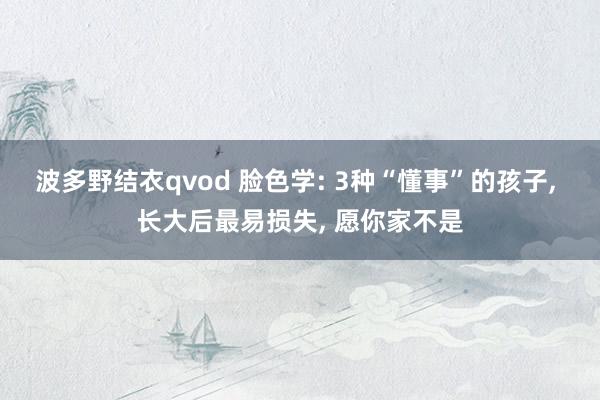 波多野结衣qvod 脸色学: 3种“懂事”的孩子， 长大后最易损失， 愿你家不是