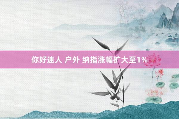 你好迷人 户外 纳指涨幅扩大至1%