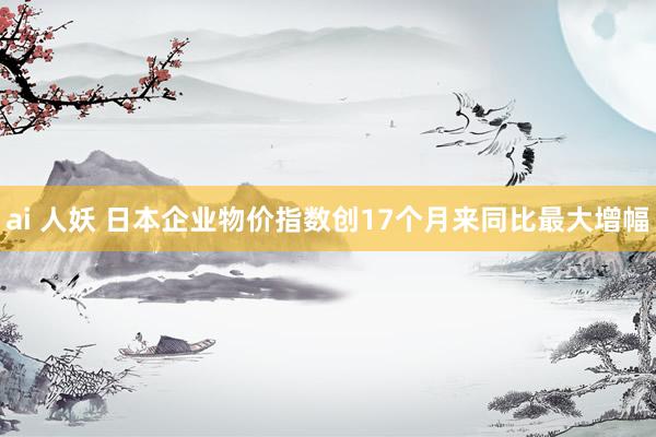 ai 人妖 日本企业物价指数创17个月来同比最大增幅