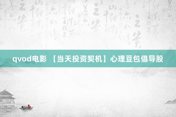 qvod电影 【当天投资契机】心理豆包倡导股