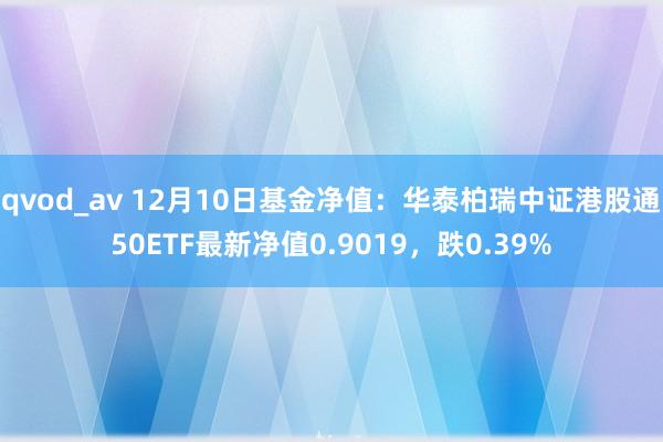 qvod_av 12月10日基金净值：华泰柏瑞中证港股通50ETF最新净值0.9019，跌0.39%