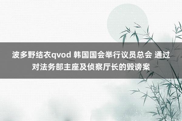 波多野结衣qvod 韩国国会举行议员总会 通过对法务部主座及侦察厅长的毁谤案