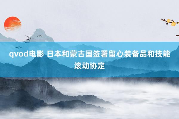 qvod电影 日本和蒙古国签署留心装备品和技能滚动协定