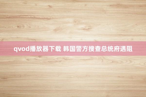qvod播放器下载 韩国警方搜查总统府遇阻