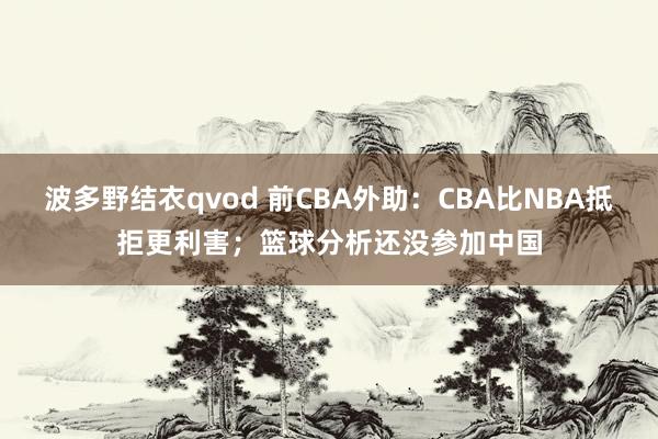 波多野结衣qvod 前CBA外助：CBA比NBA抵拒更利害；篮球分析还没参加中国